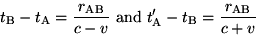 \begin{displaymath}t_{\rm B}-t_{\rm A}=\frac{r_{\rm AB}}{c-v}\ {\rm and}
t'_{\rmA}-t_{\rm B}=\frac{r_{\rm AB}}{c+v} \end{displaymath}